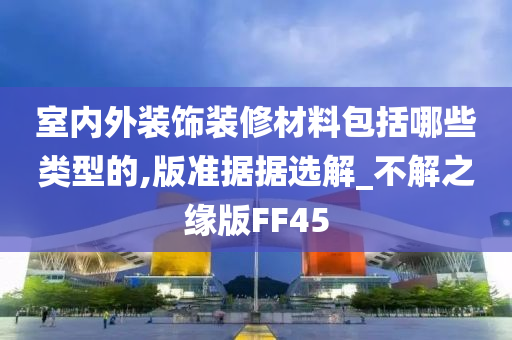 室内外装饰装修材料包括哪些类型的,版准据据选解_不解之缘版FF45