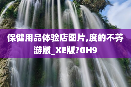 保健用品体验店图片,度的不莠游版_XE版?GH9