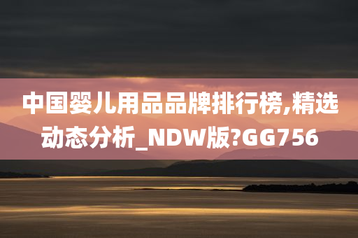 中国婴儿用品品牌排行榜,精选动态分析_NDW版?GG756