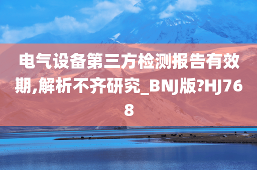 电气设备第三方检测报告有效期,解析不齐研究_BNJ版?HJ768