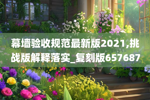 幕墙验收规范最新版2021,挑战版解释落实_复刻版657687