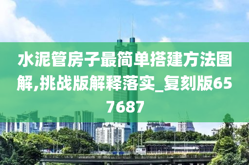 水泥管房子最简单搭建方法图解,挑战版解释落实_复刻版657687