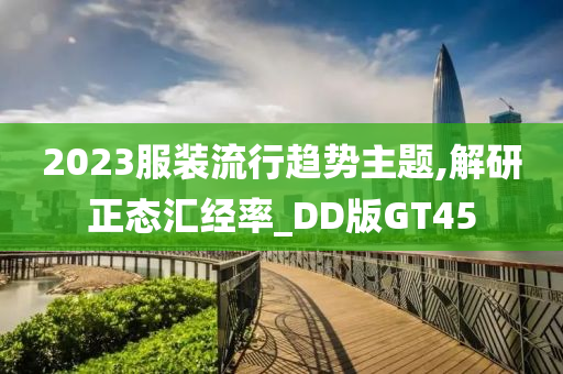 2023服装流行趋势主题,解研正态汇经率_DD版GT45