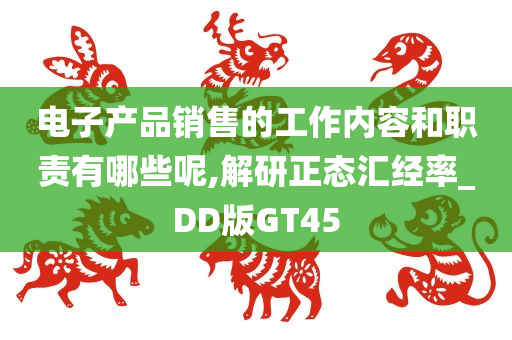 电子产品销售的工作内容和职责有哪些呢,解研正态汇经率_DD版GT45