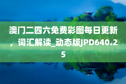 澳门二四六免费彩图每日更新，词汇解读_动态版JPD640.25