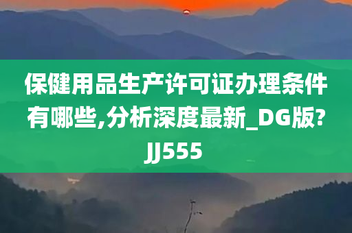 保健用品生产许可证办理条件有哪些,分析深度最新_DG版?JJ555