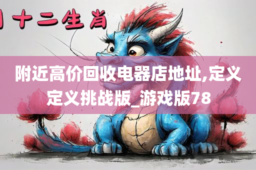 附近高价回收电器店地址,定义定义挑战版_游戏版78