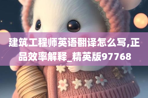 建筑工程师英语翻译怎么写,正品效率解释_精英版97768