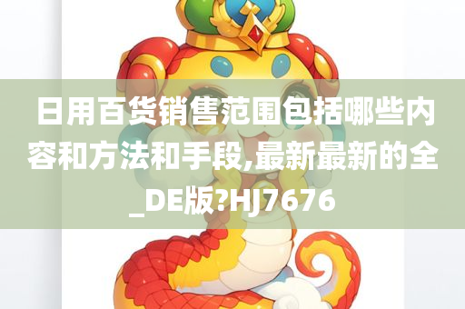 日用百货销售范围包括哪些内容和方法和手段,最新最新的全_DE版?HJ7676