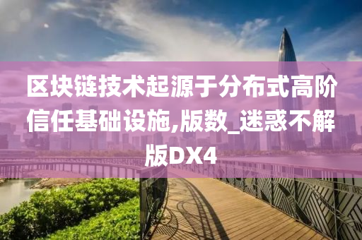 区块链技术起源于分布式高阶信任基础设施,版数_迷惑不解版DX4