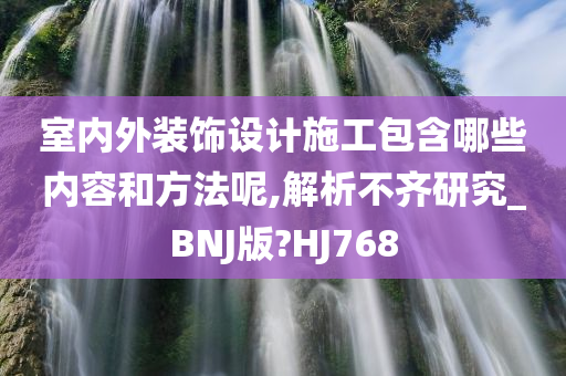 室内外装饰设计施工包含哪些内容和方法呢,解析不齐研究_BNJ版?HJ768