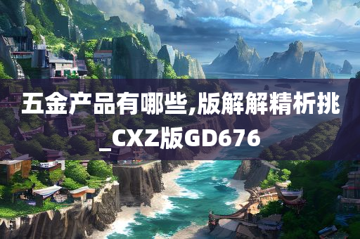 五金产品有哪些,版解解精析挑_CXZ版GD676