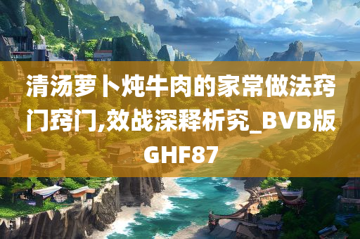 清汤萝卜炖牛肉的家常做法窍门窍门,效战深释析究_BVB版GHF87