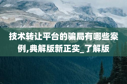 技术转让平台的骗局有哪些案例,典解版新正实_了解版