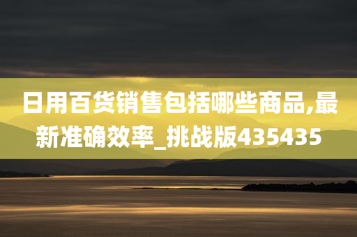 日用百货销售包括哪些商品,最新准确效率_挑战版435435