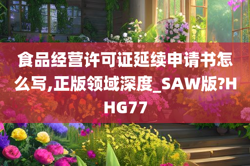 食品经营许可证延续申请书怎么写,正版领域深度_SAW版?HHG77