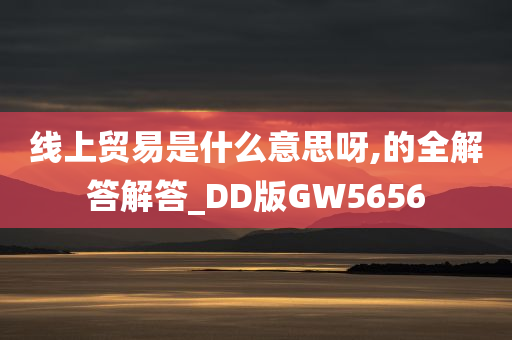 线上贸易是什么意思呀,的全解答解答_DD版GW5656