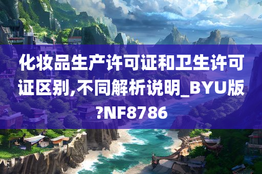 化妆品生产许可证和卫生许可证区别,不同解析说明_BYU版?NF8786