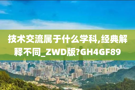 技术交流属于什么学科,经典解释不同_ZWD版?GH4GF89