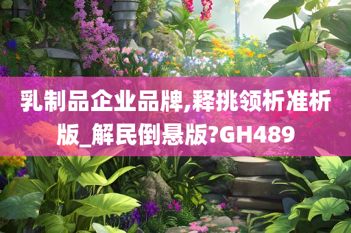 乳制品企业品牌,释挑领析准析版_解民倒悬版?GH489