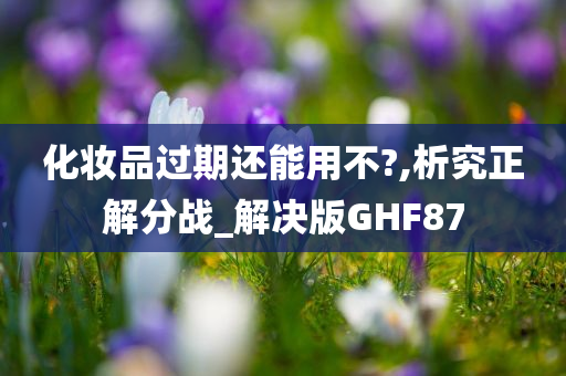 化妆品过期还能用不?,析究正解分战_解决版GHF87