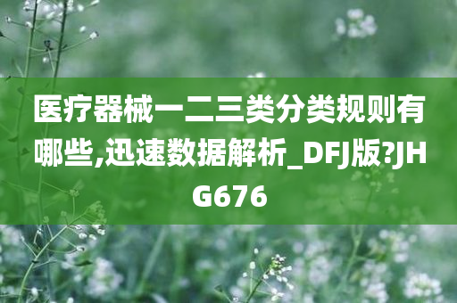 医疗器械一二三类分类规则有哪些,迅速数据解析_DFJ版?JHG676