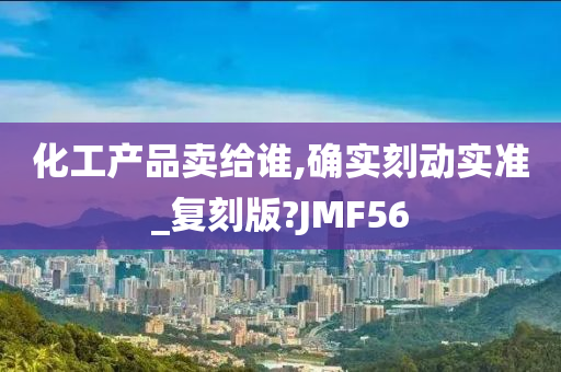 化工产品卖给谁,确实刻动实准_复刻版?JMF56