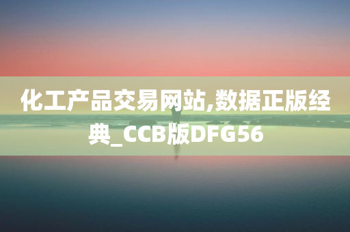 化工产品交易网站,数据正版经典_CCB版DFG56