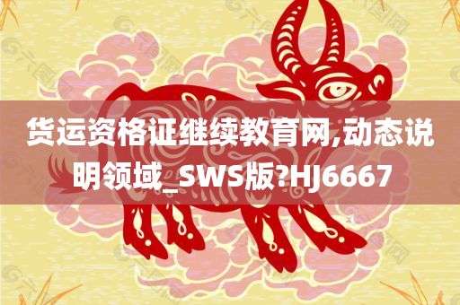 货运资格证继续教育网,动态说明领域_SWS版?HJ6667