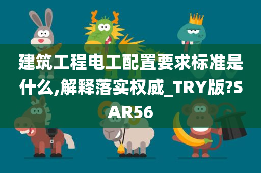 建筑工程电工配置要求标准是什么,解释落实权威_TRY版?SAR56