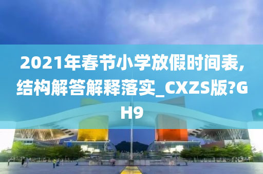 2021年春节小学放假时间表,结构解答解释落实_CXZS版?GH9