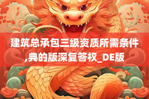 建筑总承包三级资质所需条件,典的版深复答权_DE版