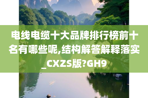 电线电缆十大品牌排行榜前十名有哪些呢,结构解答解释落实_CXZS版?GH9