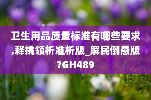 卫生用品质量标准有哪些要求,释挑领析准析版_解民倒悬版?GH489