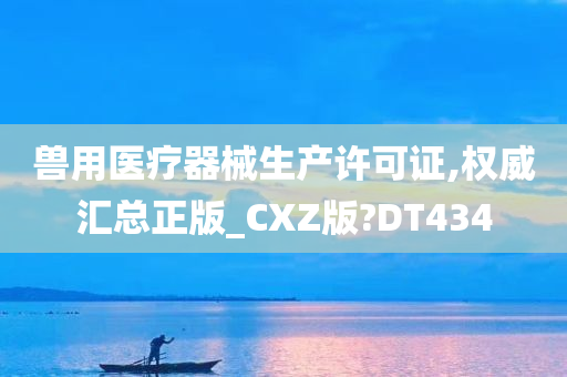 兽用医疗器械生产许可证,权威汇总正版_CXZ版?DT434