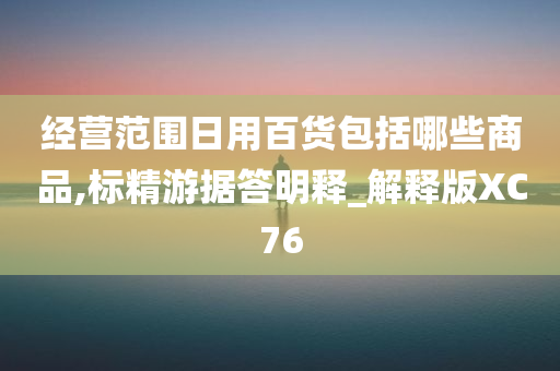 经营范围日用百货包括哪些商品,标精游据答明释_解释版XC76