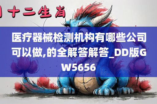 医疗器械检测机构有哪些公司可以做,的全解答解答_DD版GW5656