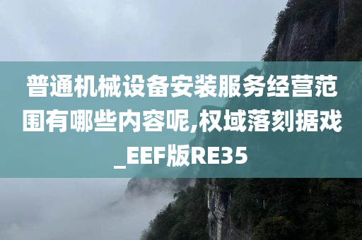 普通机械设备安装服务经营范围有哪些内容呢,权域落刻据戏_EEF版RE35