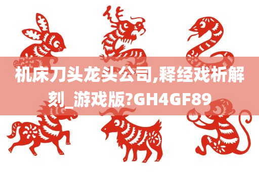 机床刀头龙头公司,释经戏析解刻_游戏版?GH4GF89