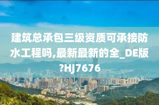 建筑总承包三级资质可承接防水工程吗,最新最新的全_DE版?HJ7676