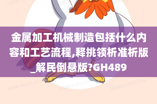 金属加工机械制造包括什么内容和工艺流程,释挑领析准析版_解民倒悬版?GH489