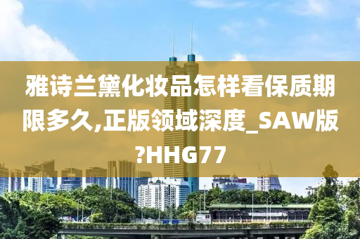 雅诗兰黛化妆品怎样看保质期限多久,正版领域深度_SAW版?HHG77