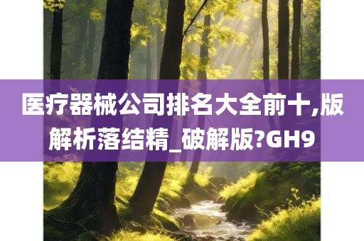 医疗器械公司排名大全前十,版解析落结精_破解版?GH9