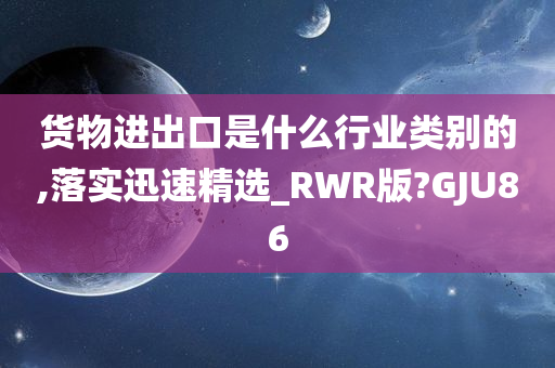 货物进出口是什么行业类别的,落实迅速精选_RWR版?GJU86