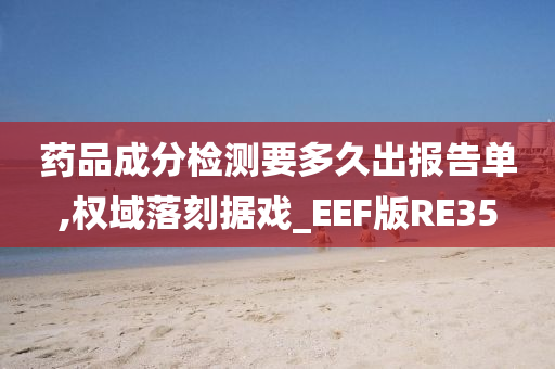 药品成分检测要多久出报告单,权域落刻据戏_EEF版RE35