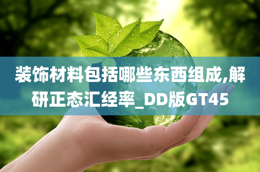 装饰材料包括哪些东西组成,解研正态汇经率_DD版GT45