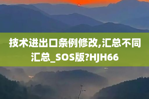 技术进出口条例修改,汇总不同汇总_SOS版?HJH66