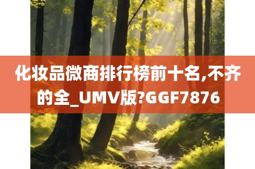 化妆品微商排行榜前十名,不齐的全_UMV版?GGF7876