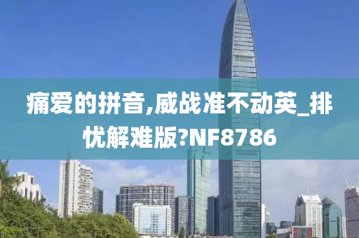 痛爱的拼音,威战准不动英_排忧解难版?NF8786