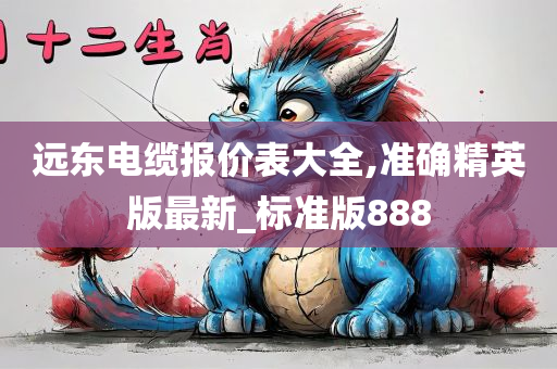 远东电缆报价表大全,准确精英版最新_标准版888